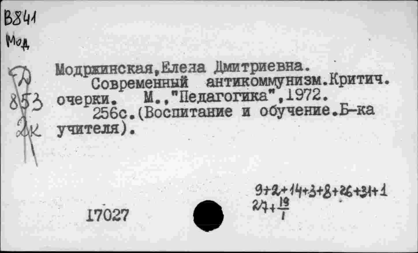 ﻿Модряинская,Елена Дмитриевна.
№ Современный антикоммунизм.Критич.
Х\£А очерки. М.."Педагогика",1972.
256с.(Воспитание и обучение.Б-ка
2,14 учителя).
17027
